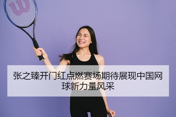 张之臻开门红点燃赛场期待展现中国网球新力量风采