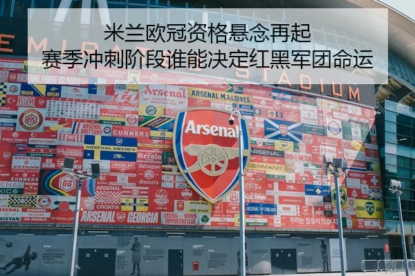 米兰欧冠资格悬念再起 赛季冲刺阶段谁能决定红黑军团命运