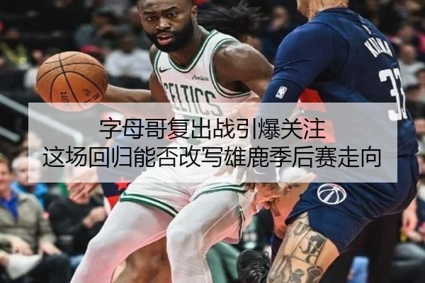 字母哥复出战引爆关注 这场回归能否改写雄鹿季后赛走向